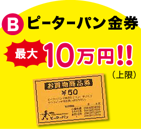 B ピーターパン金券 最大10万円！！（上限）