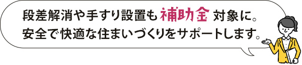 段差解消や手すり設置も補助金対象に。安全で快適な住まいづくりをサポートします。