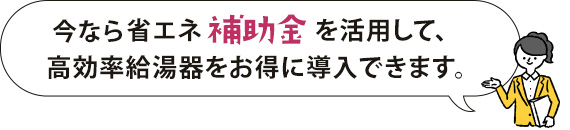 今なら省エネ補助金を活用でて、高効率給湯器をお得に導入できます。