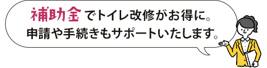 補助金でトイレ改修がお得に。申請や手続きもサポートいたします。